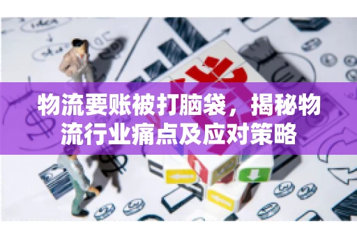 物流要账被打脑袋，揭秘物流行业痛点及应对策略