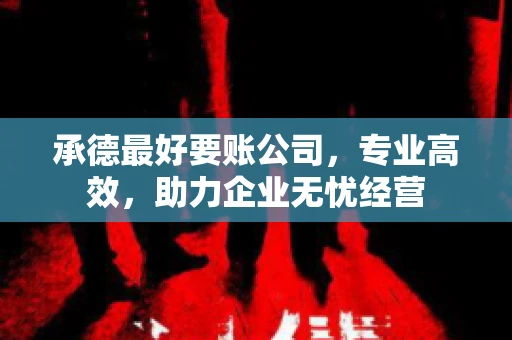承德最好要账公司，专业高效，助力企业无忧经营