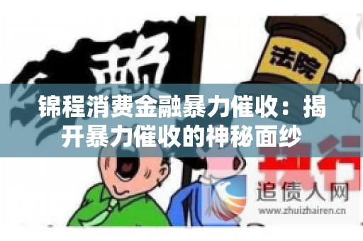 锦程消费金融暴力催收：揭开暴力催收的神秘面纱