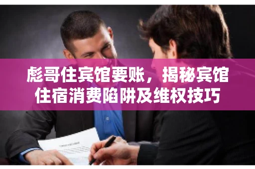 彪哥住宾馆要账，揭秘宾馆住宿消费陷阱及维权技巧