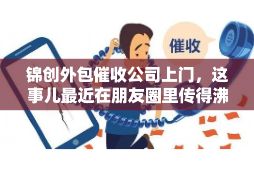 锦创外包催收公司上门，这事儿最近在朋友圈里传得沸沸扬扬。今天，咱们就来聊聊这个话题，看看锦创外包催收公司上门的背后，究竟隐藏着哪些故事。
