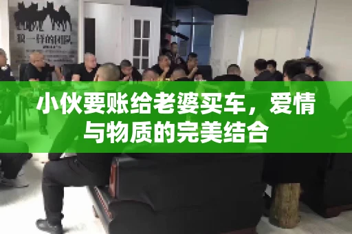 小伙要账给老婆买车，爱情与物质的完美结合