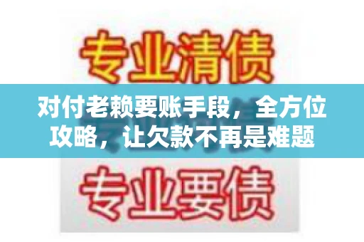 对付老赖要账手段，全方位攻略，让欠款不再是难题