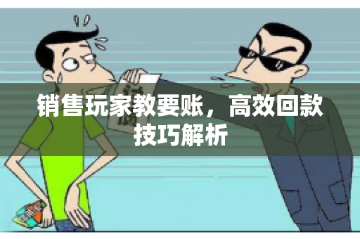 销售玩家教要账，高效回款技巧解析