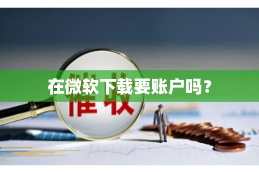在微软下载要账户吗? 在微软下载要账户吗?