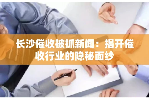 长沙催收被抓新闻：揭开催收行业的隐秘面纱