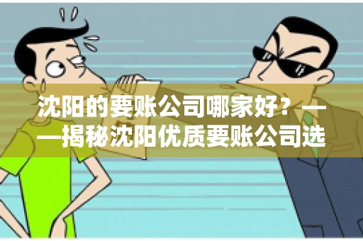 沈阳的要账公司哪家好？——揭秘沈阳优质要账公司选择指南