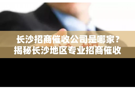 长沙招商催收公司是哪家？揭秘长沙地区专业招商催收机构