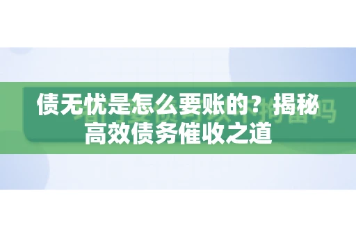 债无忧是怎么要账的？揭秘高效债务催收之道