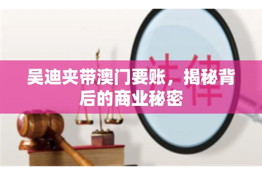 吴迪夹带澳门要账，揭秘背后的商业秘密