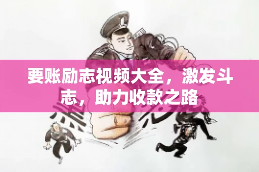 要账励志视频大全，激发斗志，助力收款之路