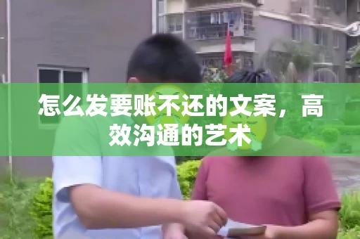 怎么发要账不还的文案，高效沟通的艺术
