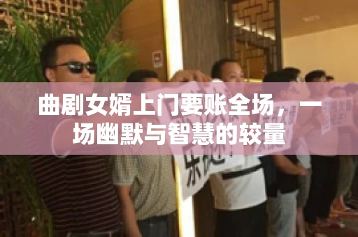 曲剧女婿上门要账全场，一场幽默与智慧的较量