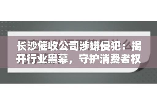 长沙催收公司涉嫌侵犯：揭开行业黑幕，守护消费者权益
