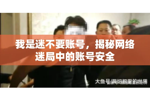我是迷不要账号，揭秘网络迷局中的账号安全