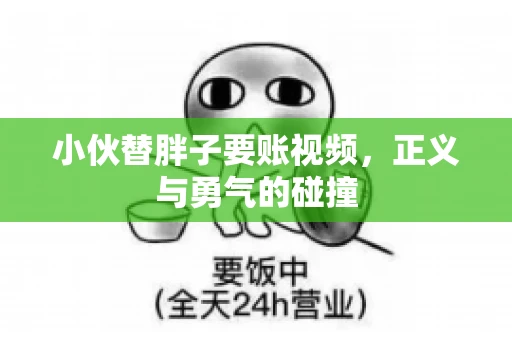 小伙替胖子要账视频，正义与勇气的碰撞