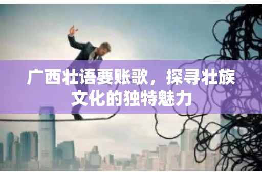 广西壮语要账歌，探寻壮族文化的独特魅力