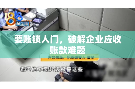 要账锁人门，破解企业应收账款难题