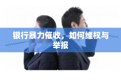 银行暴力催收，如何维权与举报
