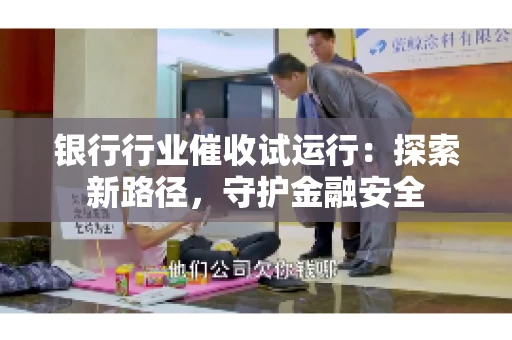 银行行业催收试运行：探索新路径，守护金融安全