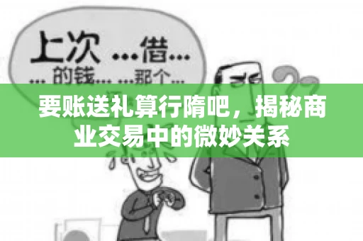 要账送礼算行隋吧,揭秘商业交易中的微妙关系 要账送礼算行隋吧,揭秘商业交易中的微妙关系