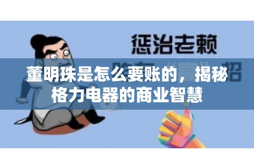 董明珠是怎么要账的,揭秘格力电器的商业智慧 董明珠是怎么要账的,揭秘格力电器的商业智慧
