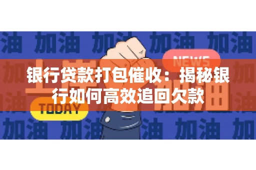 银行贷款打包催收：揭秘银行如何高效追回欠款