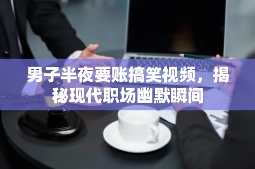 男子半夜要账搞笑视频，揭秘现代职场幽默瞬间