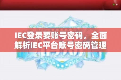 IEC登录要账号密码，全面解析IEC平台账号密码管理