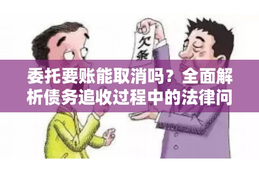 委托要账能取消吗？全面解析债务追收过程中的法律问题
