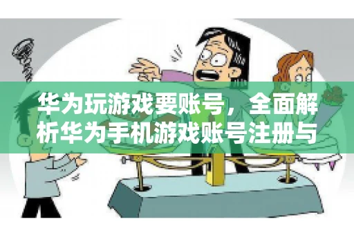 华为玩游戏要账号，全面解析华为手机游戏账号注册与使用
