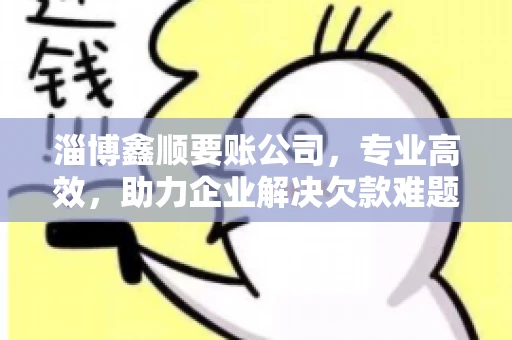 淄博鑫顺要账公司，专业高效，助力企业解决欠款难题