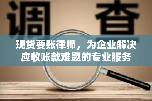 现货要账律师，为企业解决应收账款难题的专业服务