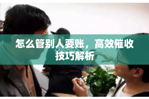 怎么管别人要账,高效催收技巧解析 怎么管别人要账,高效催收技巧解析