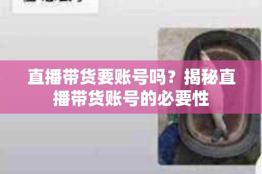 直播带货要账号吗？揭秘直播带货账号的必要性