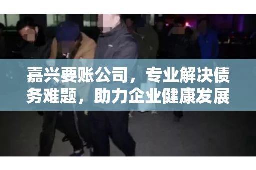 嘉兴要账公司,专业解决债务难题,助力企业健康发展 嘉兴要账公司,专业解决债务难题,助力企业健康发展