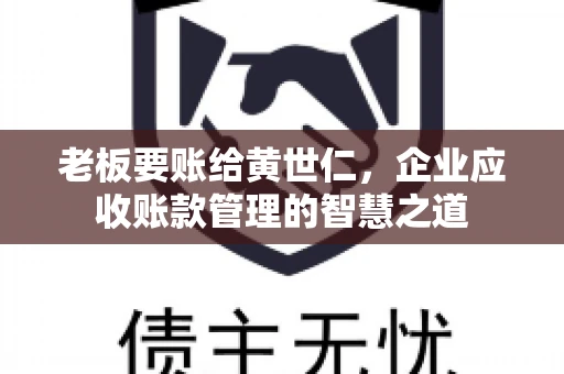 老板要账给黄世仁,企业应收账款管理的智慧之道 老板要账给黄世仁,企业应收账款管理的智慧之道
