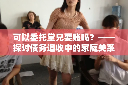 可以委托堂兄要账吗？——探讨债务追收中的家庭关系运用