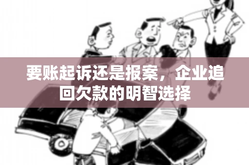 要账起诉还是报案，企业追回欠款的明智选择