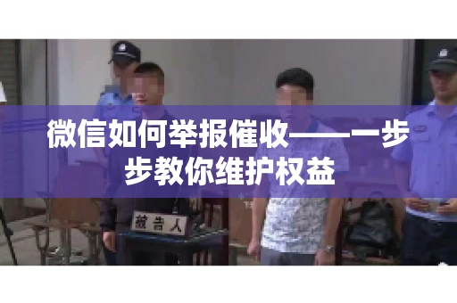 微信如何举报催收——一步步教你维护权益 微信如何举报催收——一步步教你维护权益