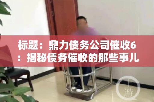 标题:鼎力债务公司催收6:揭秘债务催收的那些事儿 标题:鼎力债务公司催收6:揭秘债务催收的那些事儿