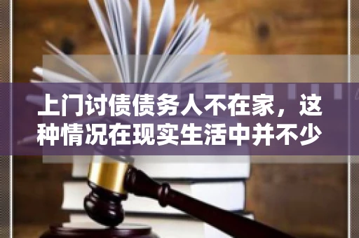 上门讨债债务人不在家，这种情况在现实生活中并不少见。作为债权人，面对债务人不在家的尴尬局面，我们该如何应对呢？今天，就让我们一起来探讨一下这个问题。