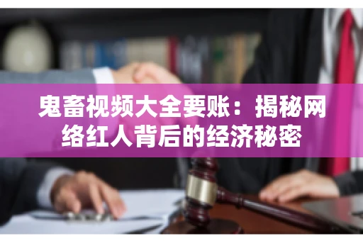鬼畜视频大全要账:揭秘网络红人背后的经济秘密 鬼畜视频大全要账:揭秘网络红人背后的经济秘密