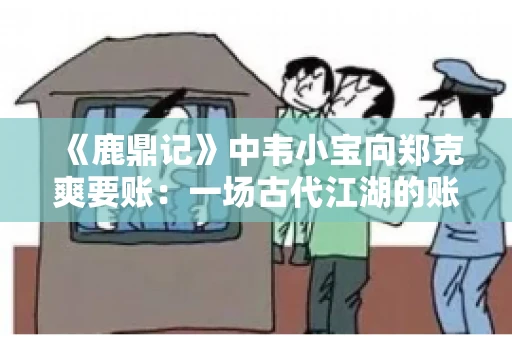 《鹿鼎记》中韦小宝向郑克爽要账：一场古代江湖的账目纠葛