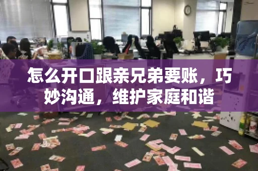怎么开口跟亲兄弟要账,巧妙沟通,维护家庭和谐 怎么开口跟亲兄弟要账,巧妙沟通,维护家庭和谐