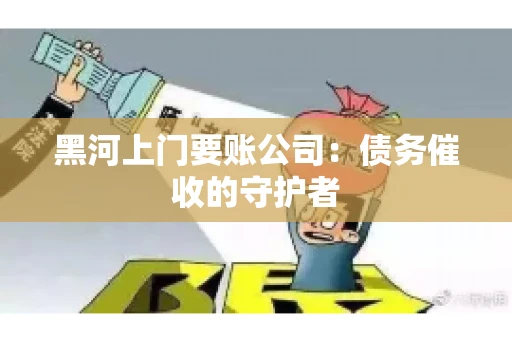 黑河上门要账公司：债务催收的守护者