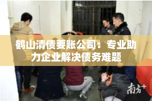 鹤山清债要账公司：专业助力企业解决债务难题