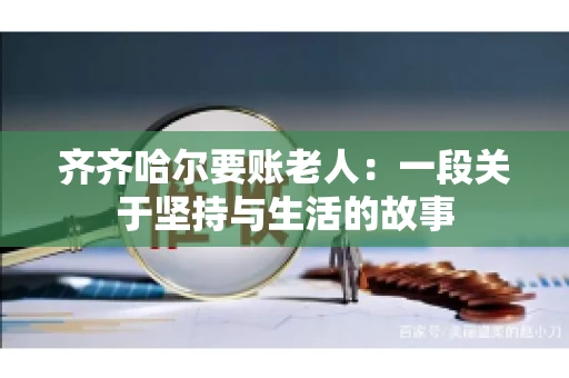 齐齐哈尔要账老人：一段关于坚持与生活的故事