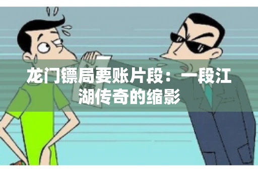 龙门镖局要账片段：一段江湖传奇的缩影