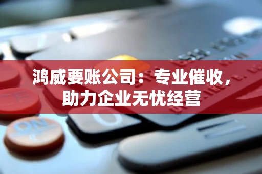 鸿威要账公司：专业催收，助力企业无忧经营